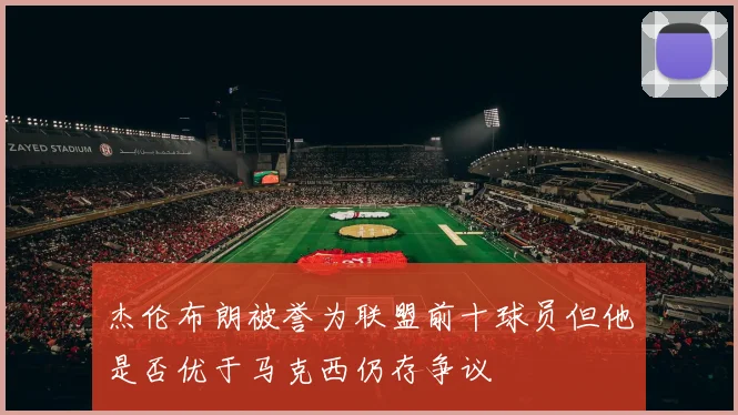 杰伦布朗被誉为联盟前十球员但他是否优于马克西仍存争议