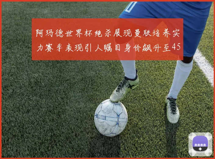 阿玛德世界杯绝杀展现曼联培养实力赛季表现引人瞩目身价飙升至4500万欧