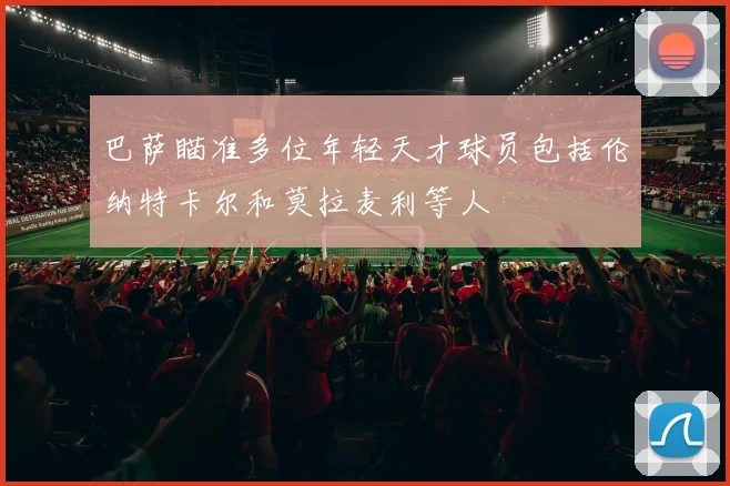 巴萨瞄准多位年轻天才球员包括伦纳特卡尔和莫拉麦利等人