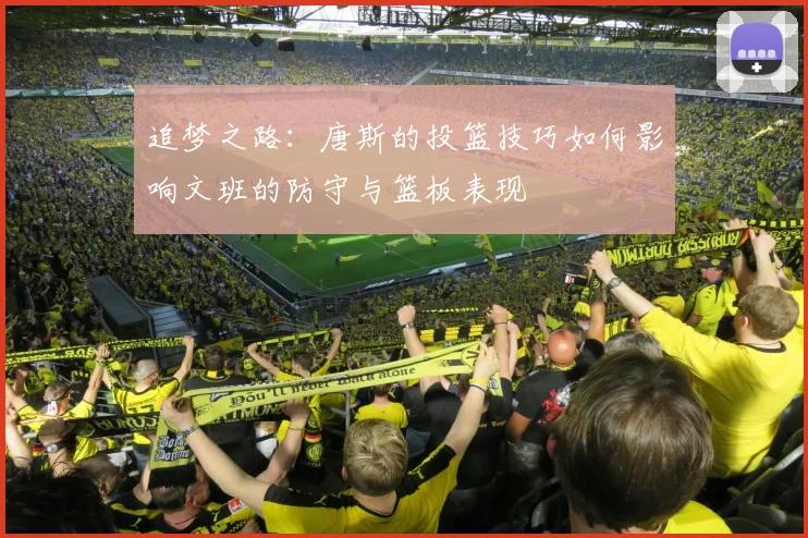 追梦之路：唐斯的投篮技巧如何影响文班的防守与篮板表现