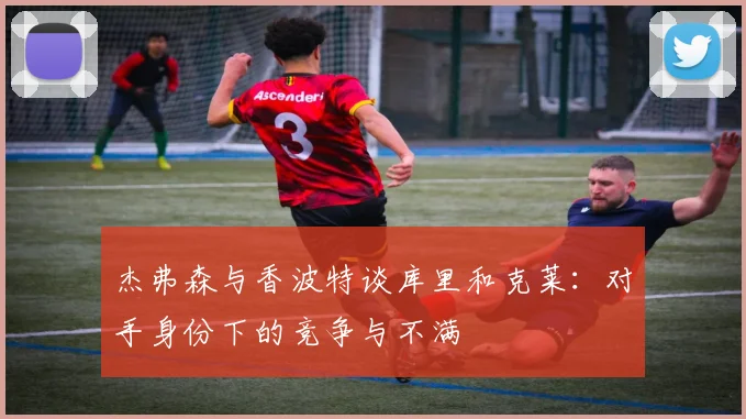 杰弗森与香波特谈库里和克莱：对手身份下的竞争与不满