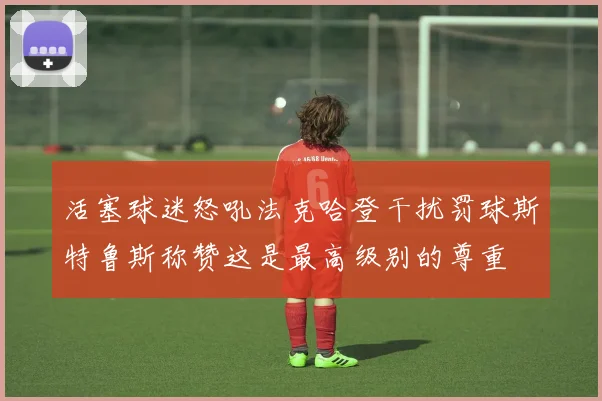 活塞球迷怒吼法克哈登干扰罚球斯特鲁斯称赞这是最高级别的尊重