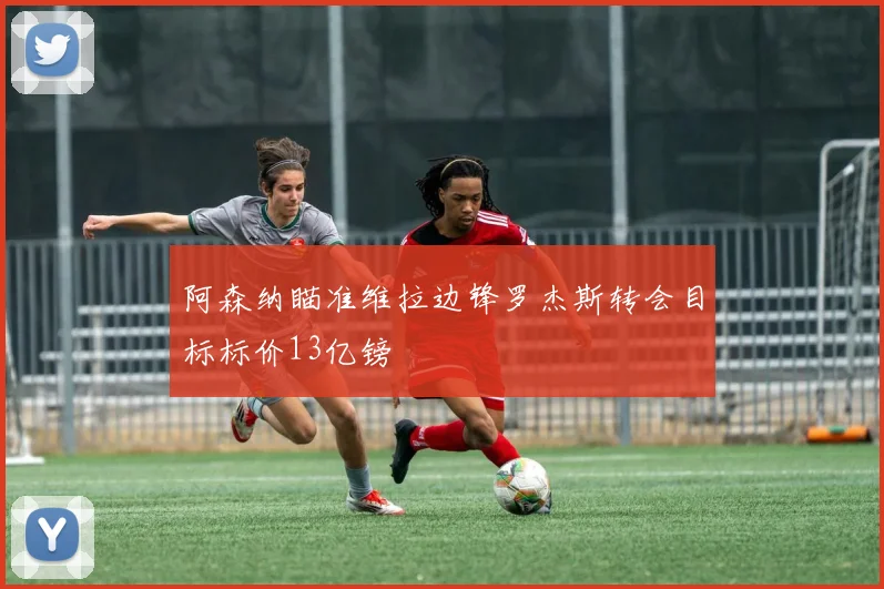 阿森纳瞄准维拉边锋罗杰斯转会目标标价13亿镑