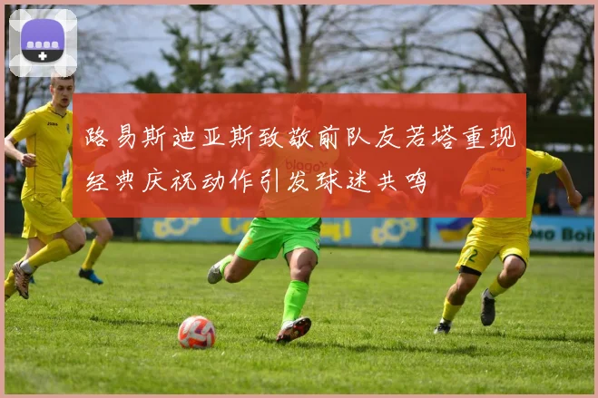 路易斯迪亚斯致敬前队友若塔重现经典庆祝动作引发球迷共鸣