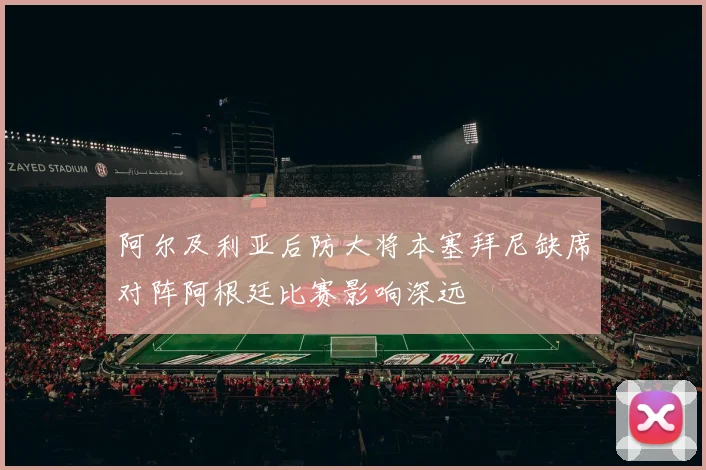阿尔及利亚后防大将本塞拜尼缺席对阵阿根廷比赛影响深远