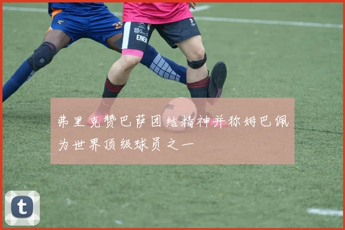弗里克赞巴萨团结精神并称姆巴佩为世界顶级球员之一