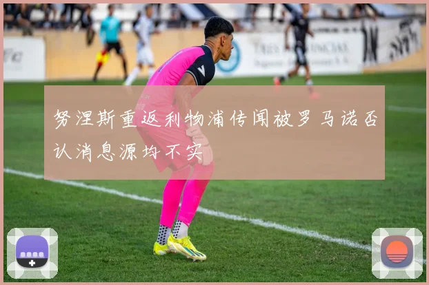 努涅斯重返利物浦传闻被罗马诺否认消息源均不实