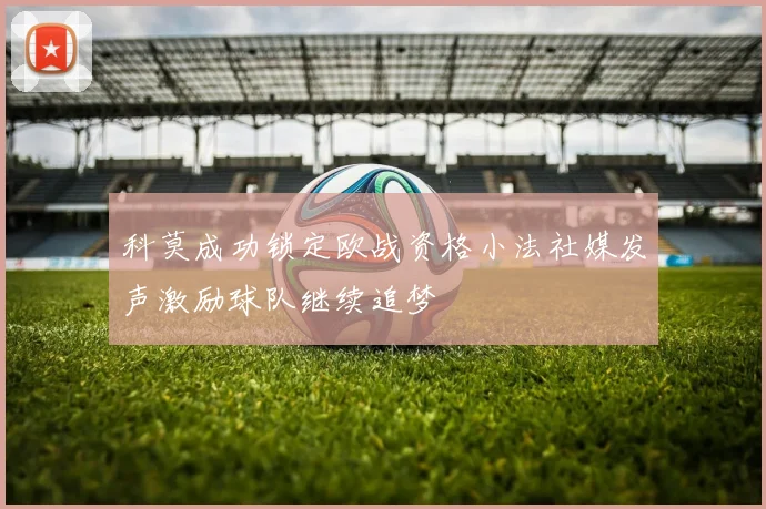 科莫成功锁定欧战资格小法社媒发声激励球队继续追梦
