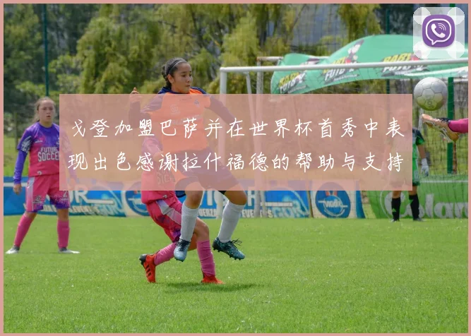 戈登加盟巴萨并在世界杯首秀中表现出色感谢拉什福德的帮助与支持